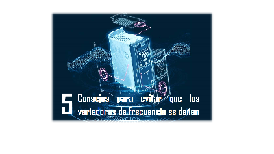 5 CONSEJOS PARA EVITAR QUE LOS VARIADORES DE FRECUENCIA SE DAÑEN